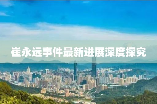 崔永远事件最新进展深度探究