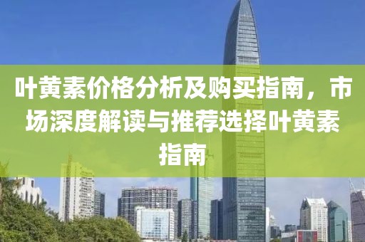 叶黄素价格分析及购买指南，市场深度解读与推荐选择叶黄素指南