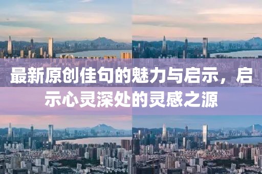 最新原创佳句的魅力与启示，启示心灵深处的灵感之源