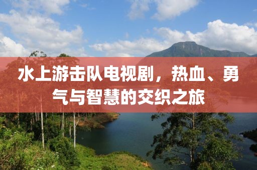 水上游击队电视剧，热血、勇气与智慧的交织之旅
