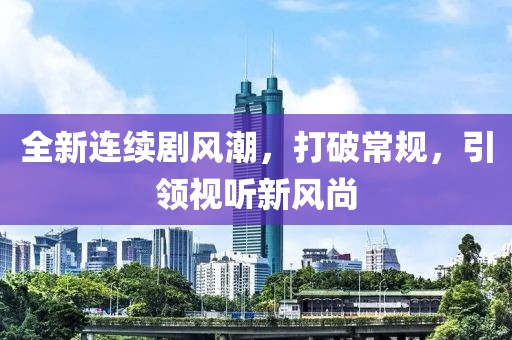全新连续剧风潮，打破常规，引领视听新风尚