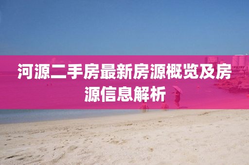 河源二手房最新房源概览及房源信息解析