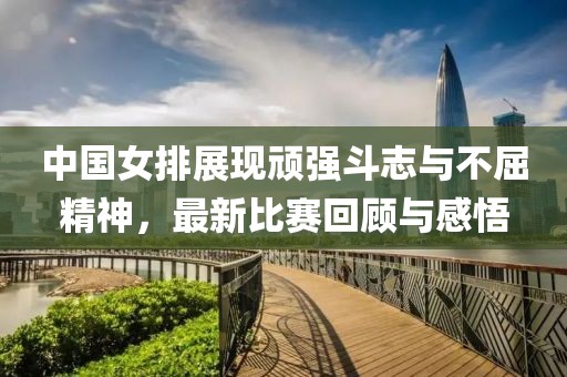 中国女排展现顽强斗志与不屈精神，最新比赛回顾与感悟