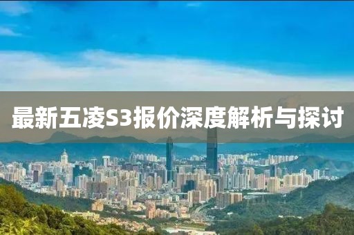 最新五凌S3报价深度解析与探讨