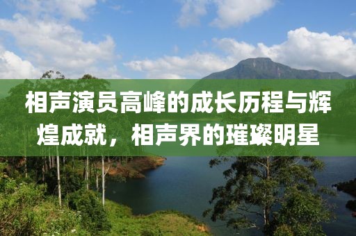 相声演员高峰的成长历程与辉煌成就，相声界的璀璨明星