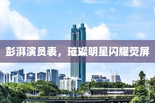 彭湃演员表，璀璨明星闪耀荧屏