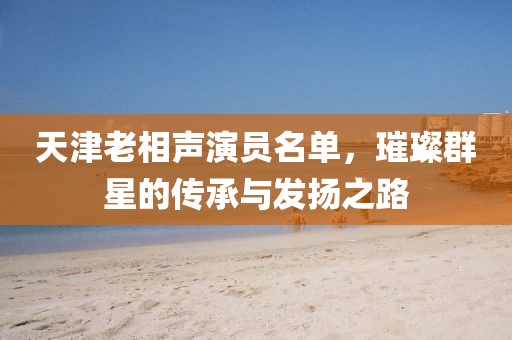 天津老相声演员名单，璀璨群星的传承与发扬之路