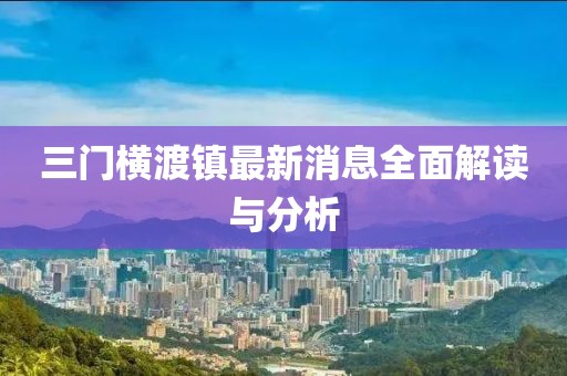 三门横渡镇最新消息全面解读与分析