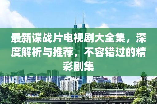 最新谍战片电视剧大全集，深度解析与推荐，不容错过的精彩剧集