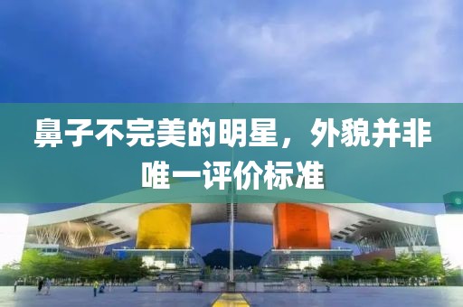 鼻子不完美的明星，外貌并非唯一评价标准