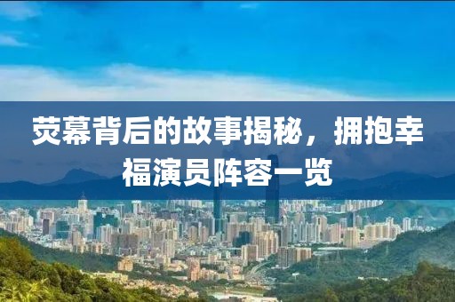 荧幕背后的故事揭秘，拥抱幸福演员阵容一览