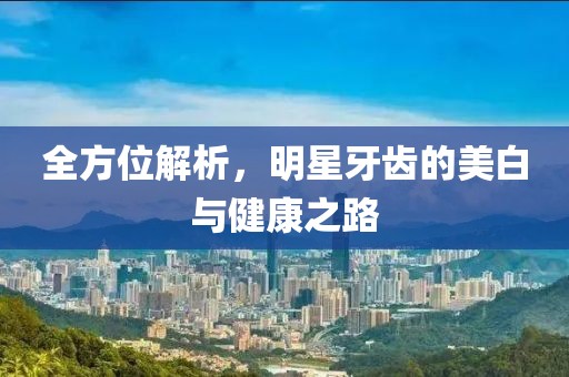 全方位解析，明星牙齿的美白与健康之路