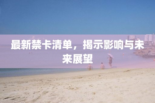 最新禁卡清单，揭示影响与未来展望