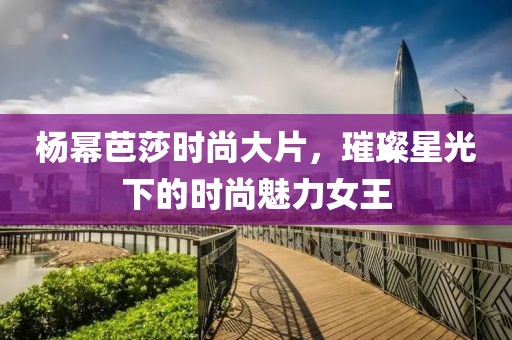 杨幂芭莎时尚大片，璀璨星光下的时尚魅力女王