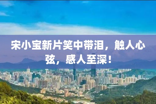 宋小宝新片笑中带泪，触人心弦，感人至深！