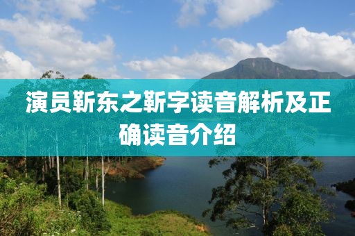 演员靳东之靳字读音解析及正确读音介绍