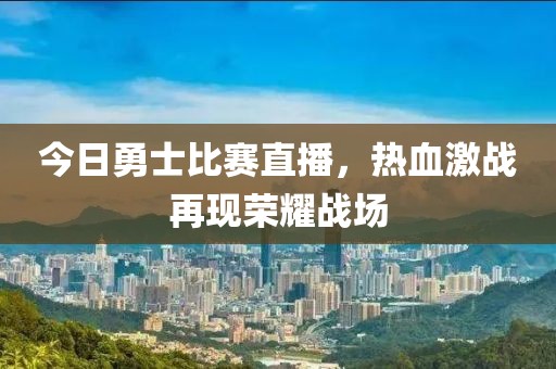 今日勇士比赛直播，热血激战再现荣耀战场