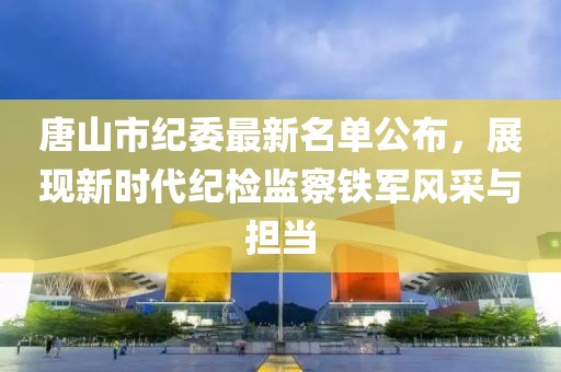 唐山市纪委最新名单公布，展现新时代纪检监察铁军风采与担当