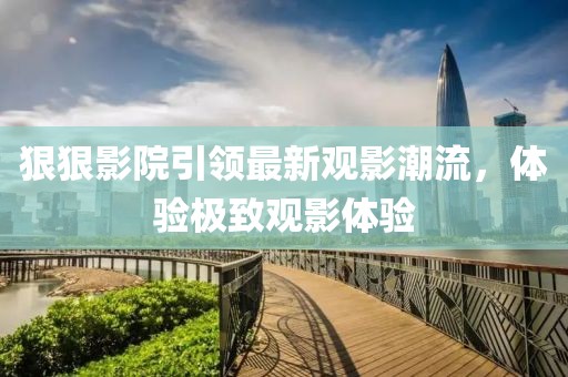 狠狠影院引领最新观影潮流，体验极致观影体验