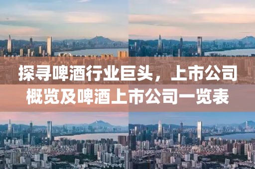 探寻啤酒行业巨头，上市公司概览及啤酒上市公司一览表