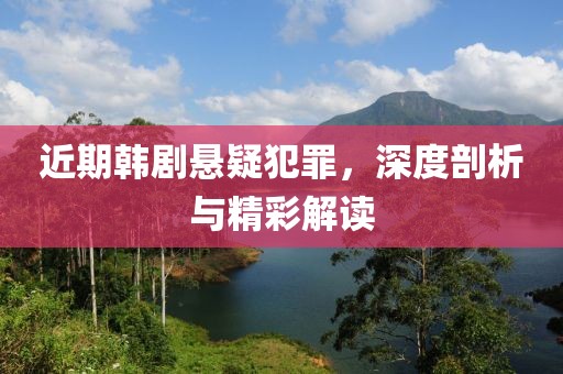 近期韩剧悬疑犯罪，深度剖析与精彩解读