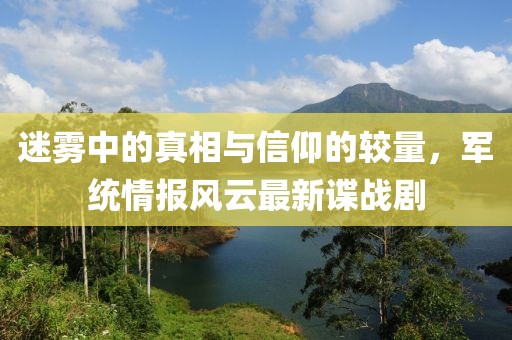迷雾中的真相与信仰的较量，军统情报风云最新谍战剧