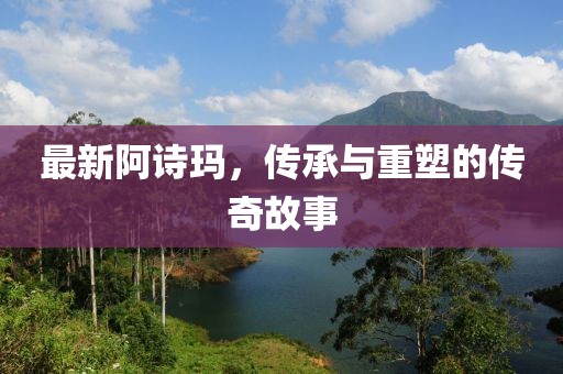 最新阿诗玛，传承与重塑的传奇故事