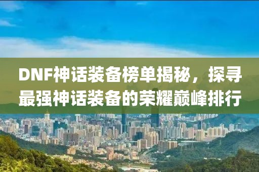 DNF神话装备榜单揭秘，探寻最强神话装备的荣耀巅峰排行