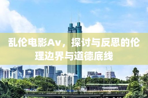 乱伦电影Av，探讨与反思的伦理边界与道德底线