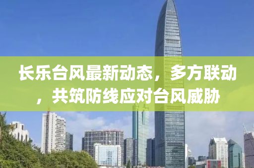 长乐台风最新动态，多方联动，共筑防线应对台风威胁