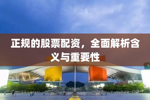 正规的股票配资，全面解析含义与重要性