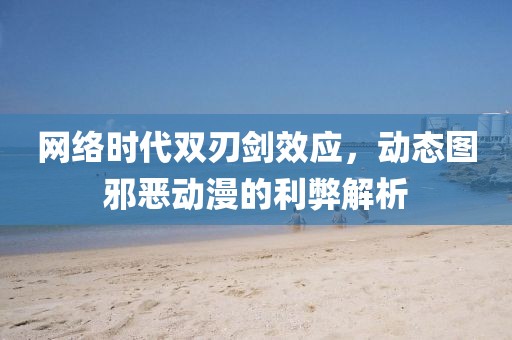 网络时代双刃剑效应，动态图邪恶动漫的利弊解析