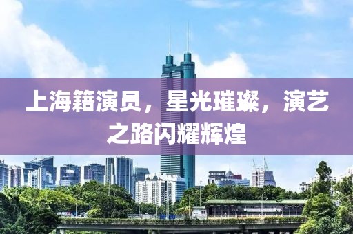 上海籍演员，星光璀璨，演艺之路闪耀辉煌