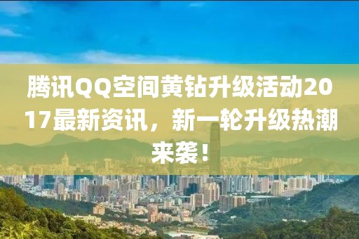腾讯QQ空间黄钻升级活动2017最新资讯，新一轮升级热潮来袭！