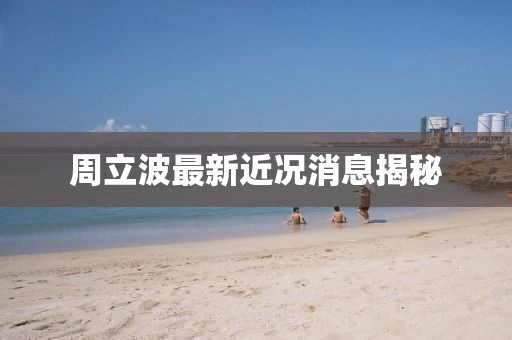 周立波最新近况消息揭秘