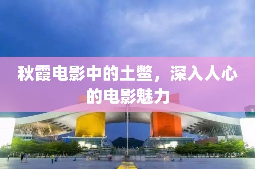 秋霞电影中的土鳖，深入人心的电影魅力