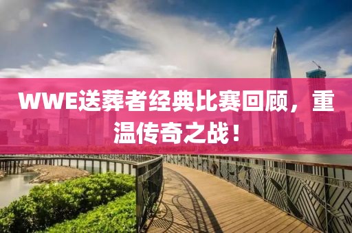 WWE送葬者经典比赛回顾，重温传奇之战！