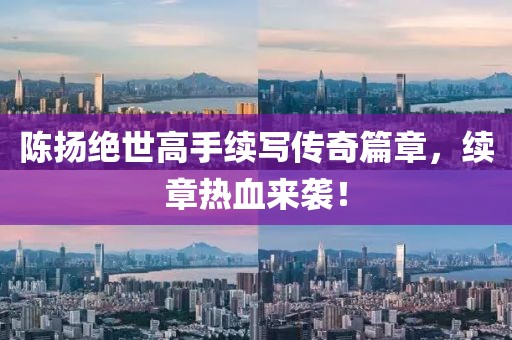 陈扬绝世高手续写传奇篇章，续章热血来袭！