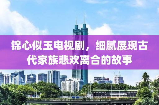 锦心似玉电视剧，细腻展现古代家族悲欢离合的故事