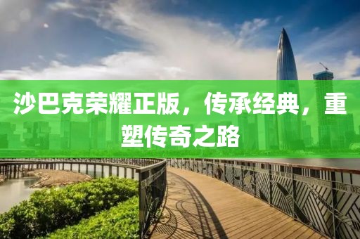沙巴克荣耀正版，传承经典，重塑传奇之路