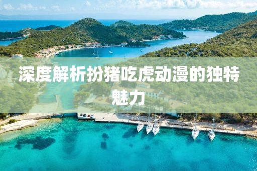 深度解析扮猪吃虎动漫的独特魅力