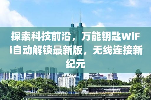 探索科技前沿，万能钥匙WiFi自动解锁最新版，无线连接新纪元
