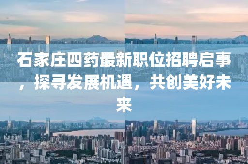 石家庄四药最新职位招聘启事，探寻发展机遇，共创美好未来