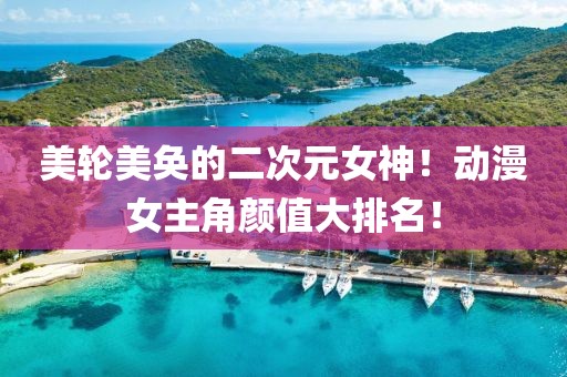 美轮美奂的二次元女神！动漫女主角颜值大排名！