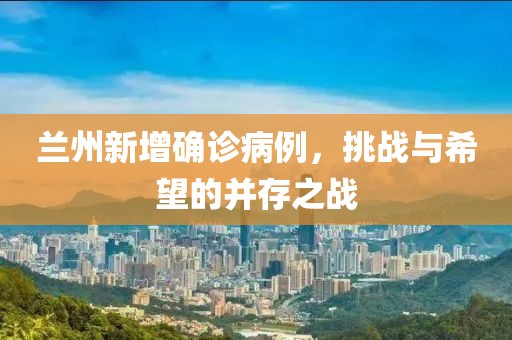 兰州新增确诊病例，挑战与希望的并存之战