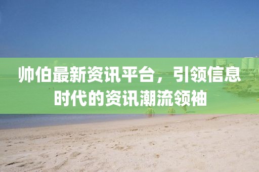 帅伯最新资讯平台，引领信息时代的资讯潮流领袖