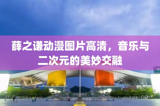薛之谦动漫图片高清，音乐与二次元的美妙交融