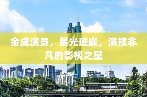 金成演员，星光璀璨，演技非凡的影视之星