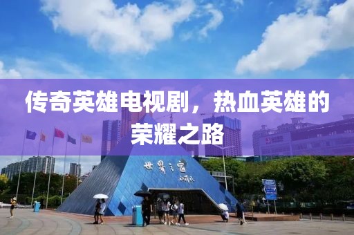 传奇英雄电视剧，热血英雄的荣耀之路