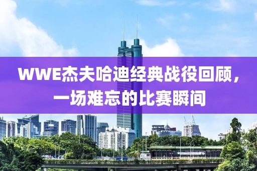 WWE杰夫哈迪经典战役回顾，一场难忘的比赛瞬间